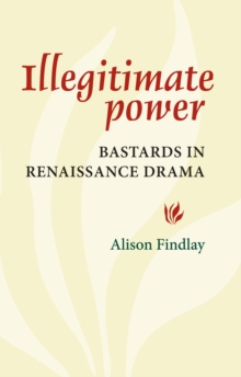 Illegitimate Power : Bastards in Renaissance Drama