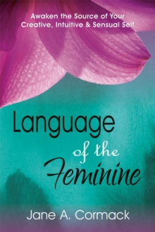 Language of the Feminine - Awaken the Source of Your Creative, Intuitive & Sensual Self