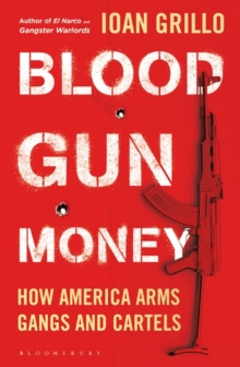 Blood Gun Money : How America Arms Gangs and Cartels