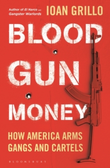 Blood Gun Money : How America Arms Gangs and Cartels