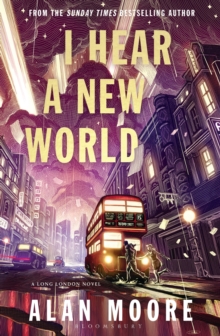 I Hear A New World : The Brand New Fantastical Historical Novel from Icon Alan Moore