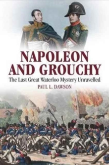 Napoleon and Grouchy : The Last Great Waterloo Mystery Unravelled, Hardback Book Napoleon and Grouchy : The Last Great Waterloo Mystery Unravelled, Hardback Book
