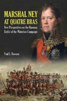 Marshal Ney at Quatre Bras : New Perspectives on the Opening Battle of the Waterloo Campaign