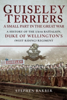 Guiseley Terriers: A Small Part in the Great War : A History of the 1/6th Battalion, Duke of Wellington's (West Riding) Regiment