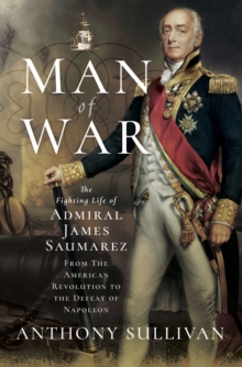 Man of War : The Fighting Life of Admiral James Saumarez: From The American Revolution to the Defeat of Napoleon