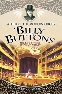 Father of the Modern Circus 'Billy Buttons' : The Life & Times of Philip Astley