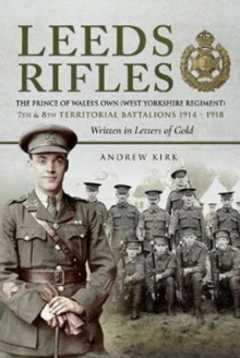 Leeds Rifles : The Prince of Wales's Own (West Yorkshire Regiment ) 7th and 8th Territorial Battalions 1914 - 1918: Written in Letters of Gold, Hardback Book Leeds Rifles : The Prince of Wales's Own (West Yorkshire Regiment ) 7th and 8th Territorial Battalions 1914 - 1918: Written in Letters of Gold, Hardback Book