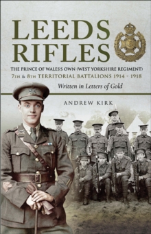 Leeds Rifles : The Prince of Wales's Own (West Yorkshire Regiment) 7th and 8th Territorial Battalions 1914-1918: Written in Letters of Gold