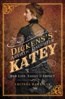 Dickens's Artistic Daughter Katey : Her Life, Loves & Impact