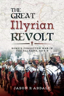 The Great Illyrian Revolt : Rome's Forgotten War in the Balkans, AD 6 -9