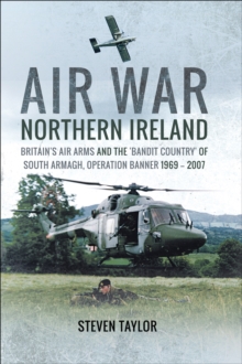 Air War Northern Ireland : Britain's Air Arms and the 'Bandit Country' of South Armagh, Operation Banner 1969-2007