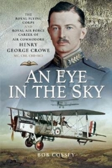 An Eye in the Sky : The Royal Flying Corps and Royal Air Force Career of Air Commodore Henry George Crowe MC, CBE, CBD (SC), Hardback Book An Eye in the Sky : The Royal Flying Corps and Royal Air Force Career of Air Commodore Henry George Crowe MC, CBE, CBD (SC), Hardback Book