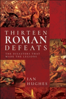 Thirteen Roman Defeats : The Disasters That Made The Legions