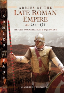 Armies of the Late Roman Empire, AD 284-476 : History, Organization & Equipment