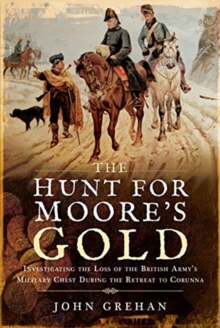 The Hunt for Moore's Gold : Investigating the Loss of the British Amy's Military Chest During the Retreat to Corunna, Hardback Book The Hunt for Moore's Gold : Investigating the Loss of the British Amy's Military Chest During the Retreat to Corunna, Hardback Book