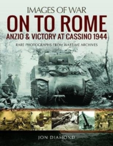 On to Rome: Anzio and Victory at Cassino, 1944 : Rare Photographs from Wartime Archives