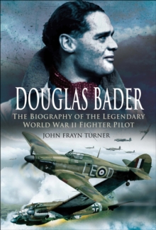 Douglas Bader : The Biography of the Legendary World War II Fighter Pilot