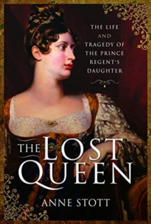 The Lost Queen : The Life & Tragedy of the Prince Regent's Daughter