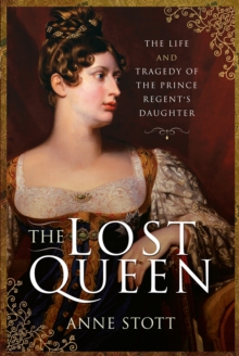 The Lost Queen : The Life and Tragedy of the Prince Regent's Daughter