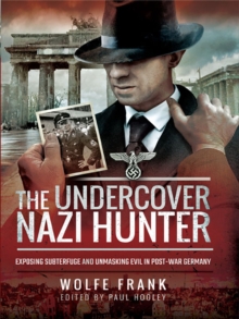 The Undercover Nazi Hunter : Exposing Subterfuge and Unmasking Evil in Post-War Germany