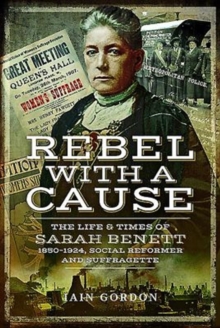 Rebel With a Cause : The Life and Times of Sarah Benett, 1850-1924, Social Reformer and Suffragette, Hardback Book Rebel With a Cause : The Life and Times of Sarah Benett, 1850-1924, Social Reformer and Suffragette, Hardback Book