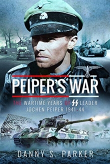 Peiper's War : The Wartime Years of SS Leader Jochen Peiper, 1941-44