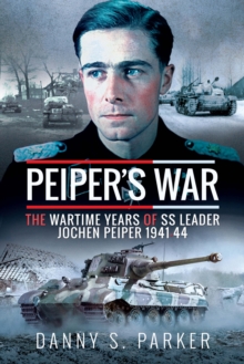 Peiper's War : The Wartime Years of SS Leader Jochen Peiper, 1941-44