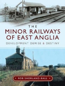 The Minor Railways of East Anglia : Development Demise and Destiny