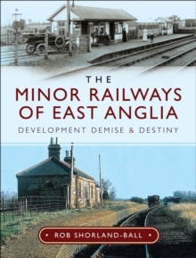 The Minor Railways of East Anglia : Development Demise and Destiny