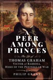 A Peer Among Princes : The Life of Thomas Graham, Victor of Barrosa, Hero of the Peninsular War