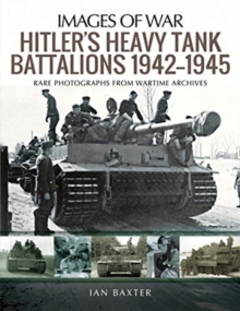 Hitler's Heavy Tiger Tank Battalions 1942-1945 : Rare Photographs from Wartime Archives