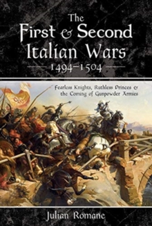 The First and Second Italian Wars 1494-1504 : Fearless Knights, Ruthless Princes and the Coming of Gunpowder Armies