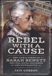 Rebel With a Cause : The Life and Times of Sarah Benett, 1850-1924, Social Reformer and Suffragette, Paperback / softback Book Rebel With a Cause : The Life and Times of Sarah Benett, 1850-1924, Social Reformer and Suffragette, Paperback / softback Book