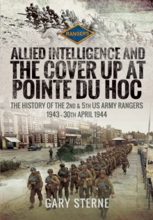 Allied Intelligence and the Cover Up at Pointe Du Hoc : The History of the 2nd & 5th US Army Rangers, 1943-30th April 1944