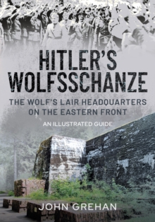 Hitler's Wolfsschanze : The Wolf's Lair Headquarters on the Eastern Front - An Illustrated Guide