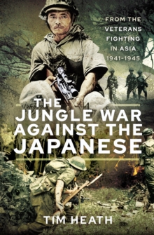 The Jungle War Against the Japanese : From the Veterans Fighting in Asia, 1941-1945