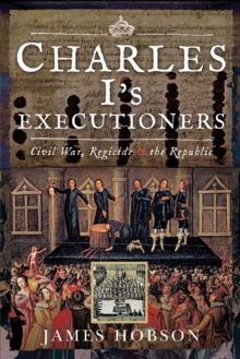 Charles I's Executioners : Civil War, Regicide & the Republic