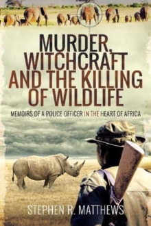 Murder, Witchcraft and the Killing of Wildlife : Memoirs of a Police Officer in the Heart of Africa