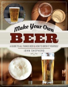 Make Your Own Beer : A Guide to All Things Beer and How to Brew it Yourself