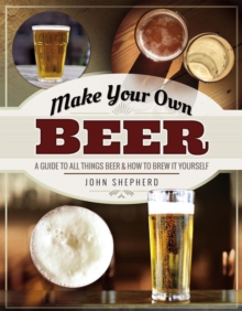 Make Your Own Beer : A Guide to All Things Beer & How to Brew it Yourself