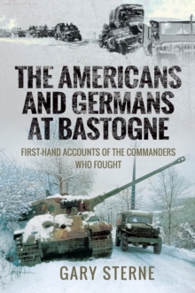 The Americans and Germans at Bastogne : First-Hand Accounts of the Commanders Who Fought