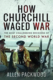 How Churchill Waged War : The Most Challenging Decisions of the Second World War