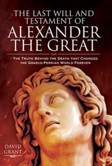 The Last Will and Testament of Alexander the Great : The Truth Behind the Death that Changed the Graeco-Persian World Forever