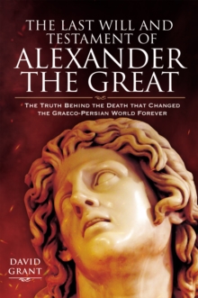 The Last Will and Testament of Alexander the Great : The Truth Behind the Death that Changed the Graeco-Persian World Forever