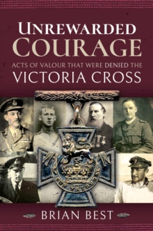 Unrewarded Courage : Acts of Valour that Were Denied the Victoria Cross