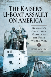 The Kaiser's U-Boat Assault on America : Germany's Great War Gamble in the First World War