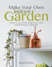 Make Your Own Indoor Garden : How to Fill Your Home with Low Maintenance Greenery