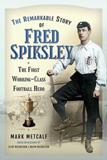 The Remarkable Story of Fred Spiksley : The First Working-Class Football Hero