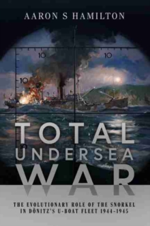 Total Undersea War : The Evolutionary Role of the Snorkel in D nitz's U-Boat Fleet, 1944-1945