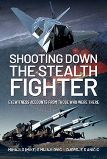 Shooting Down the Stealth Fighter : Eyewitness Accounts from Those Who Were There